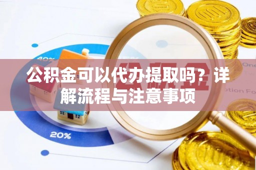 山丹公积金可以代办提取吗？详解流程与注意事项