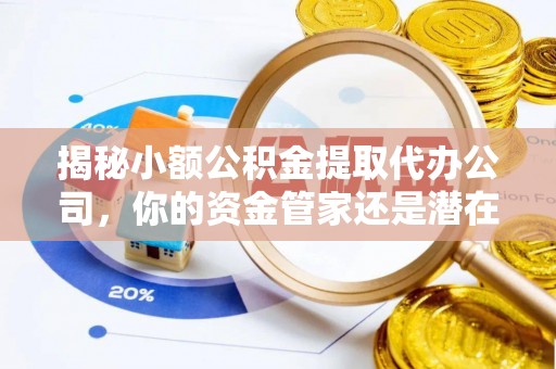 山丹揭秘小额公积金提取代办公司，你的资金管家还是潜在风险？