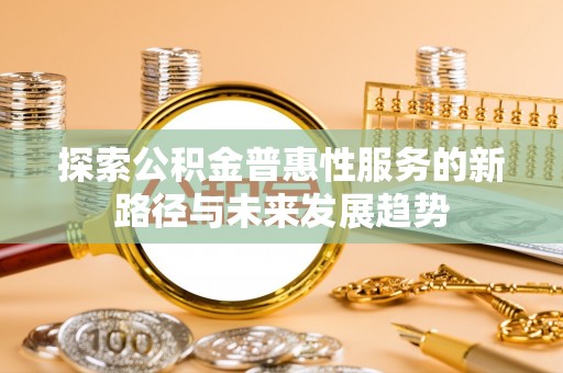 山丹探索公积金普惠性服务的新路径与未来发展趋势