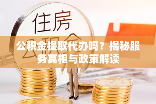 山丹公积金提取代办吗？揭秘服务真相与政策解读