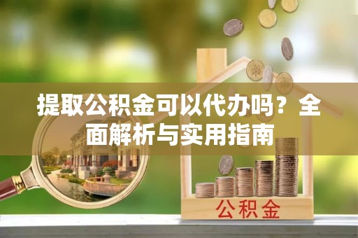 山丹提取公积金可以代办吗？全面解析与实用指南