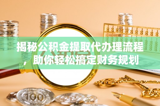 山丹揭秘公积金提取代办理流程，助你轻松搞定财务规划