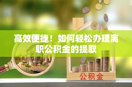 山丹高效便捷！如何轻松办理离职公积金的提取