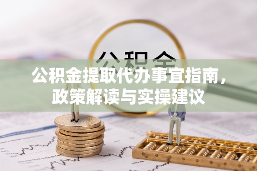 山丹公积金提取代办事宜指南，政策解读与实操建议