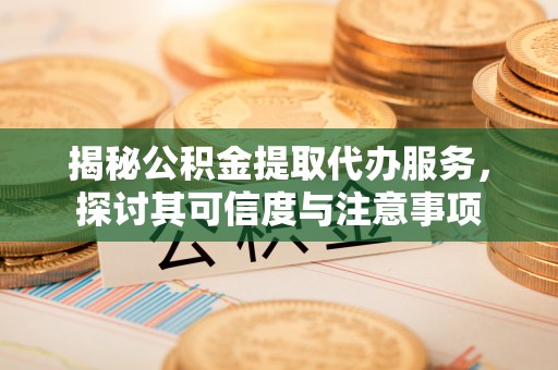 山丹揭秘公积金提取代办服务，探讨其可信度与注意事项