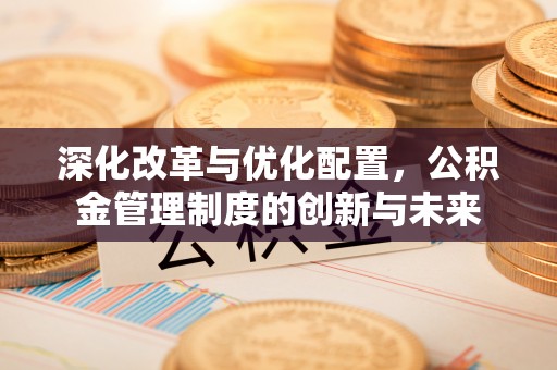 山丹深化改革与优化配置，公积金管理制度的创新与未来