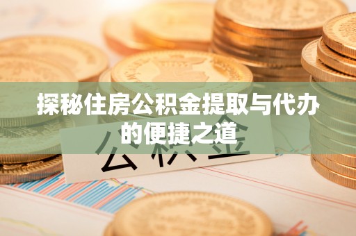 山丹探秘住房公积金提取与代办的便捷之道