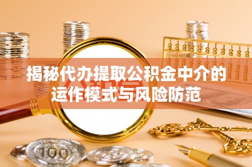 山丹揭秘代办提取公积金中介的运作模式与风险防范
