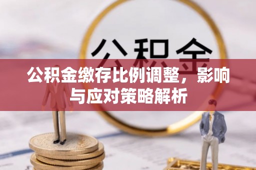 山丹公积金缴存比例调整，影响与应对策略解析