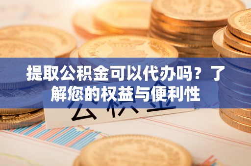 山丹提取公积金可以代办吗？了解您的权益与便利性