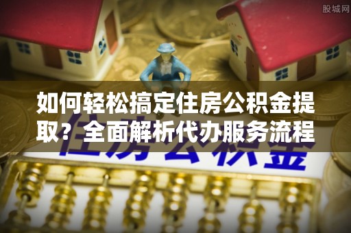 山丹如何轻松搞定住房公积金提取？全面解析代办服务流程与优势