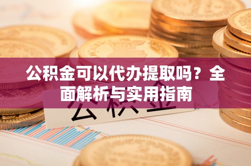 山丹公积金可以代办提取吗？全面解析与实用指南