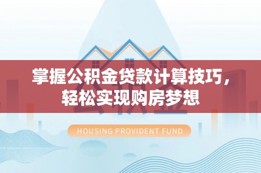 山丹掌握公积金贷款计算技巧，轻松实现购房梦想