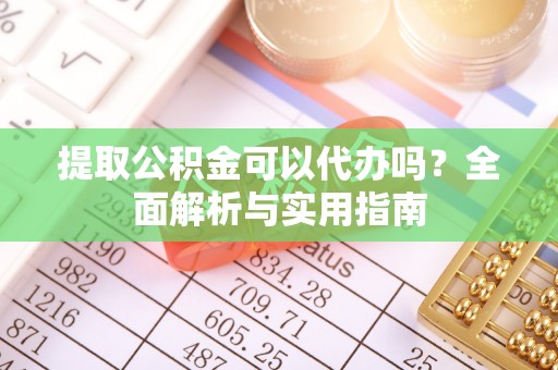 山丹提取公积金可以代办吗？全面解析与实用指南