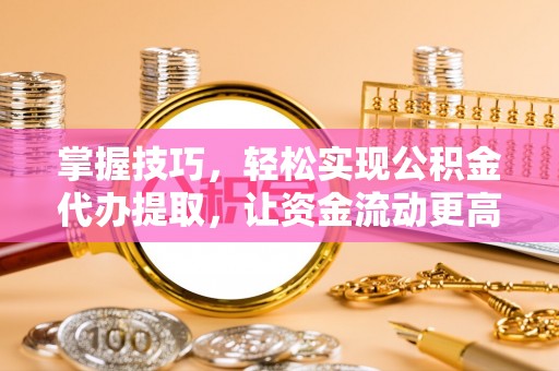 山丹掌握技巧，轻松实现公积金代办提取，让资金流动更高效
