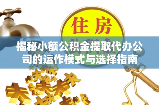山丹揭秘小额公积金提取代办公司的运作模式与选择指南