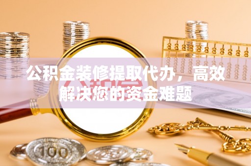山丹公积金装修提取代办，高效解决您的资金难题