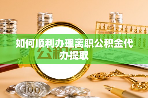 山丹如何顺利办理离职公积金代办提取