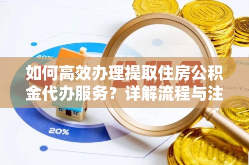 山丹如何高效办理提取住房公积金代办服务？详解流程与注意事项