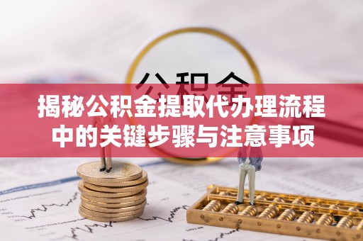 山丹揭秘公积金提取代办理流程中的关键步骤与注意事项