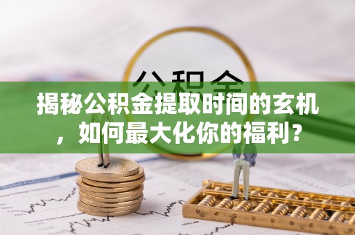 山丹揭秘公积金提取时间的玄机，如何最大化你的福利？