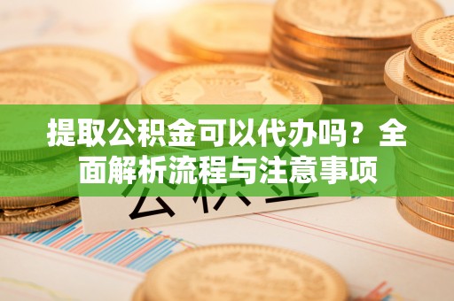 山丹提取公积金可以代办吗？全面解析流程与注意事项