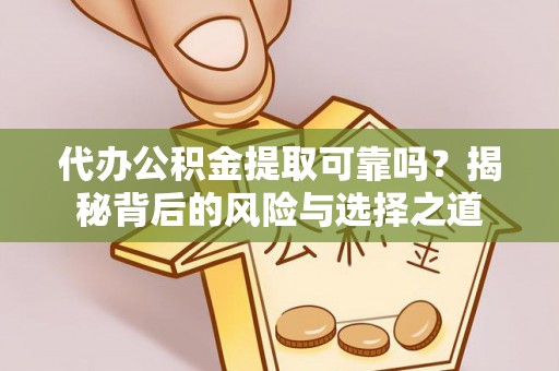 山丹代办公积金提取可靠吗？揭秘背后的风险与选择之道