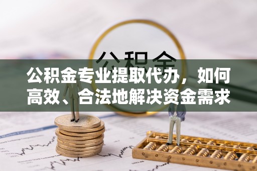 山丹公积金专业提取代办，如何高效、合法地解决资金需求？