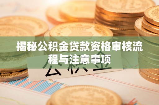 山丹揭秘公积金贷款资格审核流程与注意事项