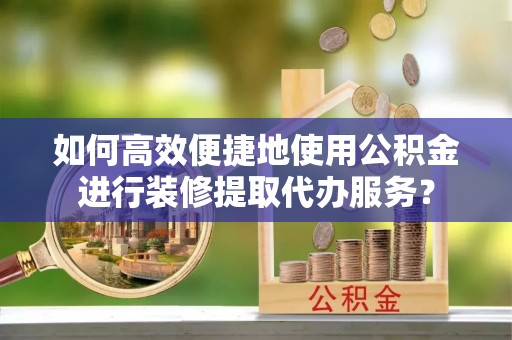 山丹如何高效便捷地使用公积金进行装修提取代办服务？