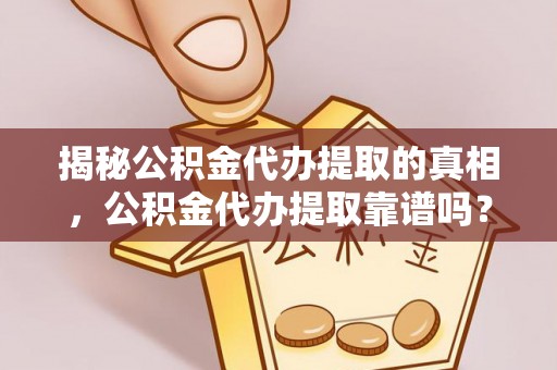 山丹揭秘公积金代办提取的真相，公积金代办提取靠谱吗？