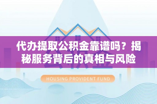 山丹代办提取公积金靠谱吗？揭秘服务背后的真相与风险