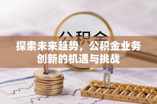 山丹探索未来趋势，公积金业务创新的机遇与挑战