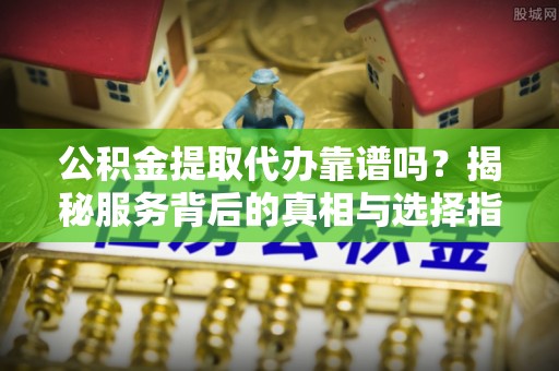 山丹公积金提取代办靠谱吗？揭秘服务背后的真相与选择指南