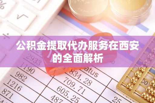 山丹公积金提取代办服务在西安的全面解析