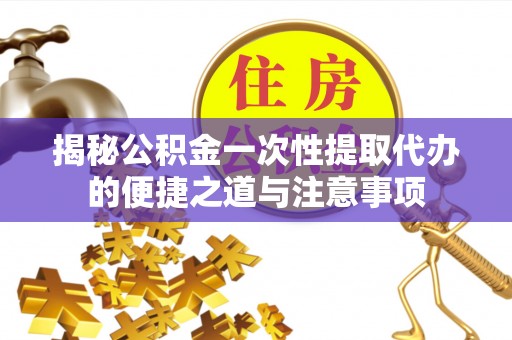 山丹揭秘公积金一次性提取代办的便捷之道与注意事项