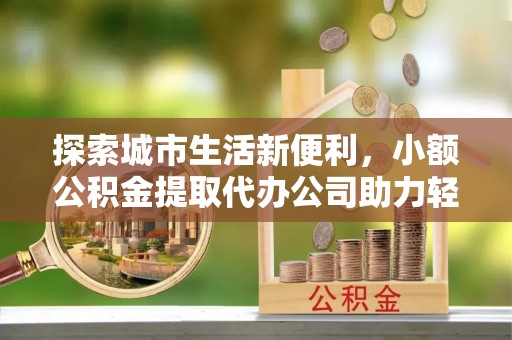 山丹探索城市生活新便利，小额公积金提取代办公司助力轻松理财