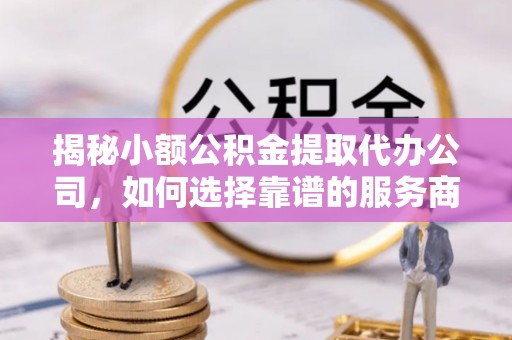 山丹揭秘小额公积金提取代办公司，如何选择靠谱的服务商？