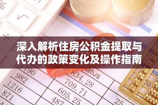 山丹深入解析住房公积金提取与代办的政策变化及操作指南