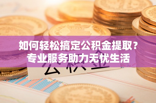 山丹如何轻松搞定公积金提取？专业服务助力无忧生活