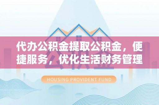 山丹代办公积金提取公积金，便捷服务，优化生活财务管理