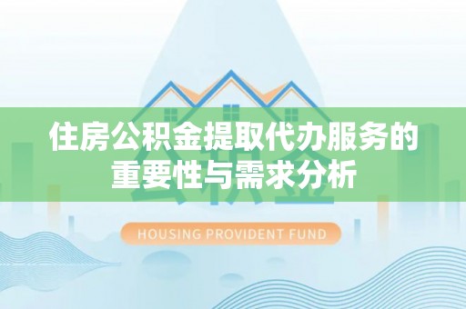 山丹住房公积金提取代办服务的重要性与需求分析