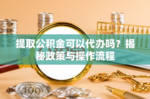 山丹提取公积金可以代办吗？揭秘政策与操作流程