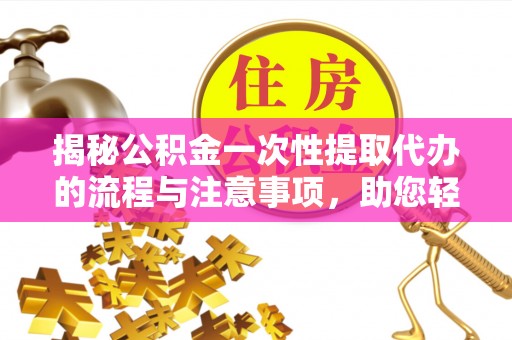 山丹揭秘公积金一次性提取代办的流程与注意事项，助您轻松拿钱！