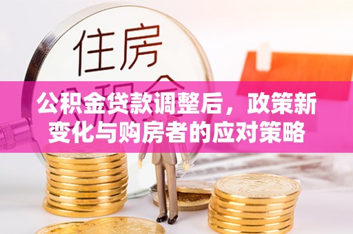 山丹公积金贷款调整后，政策新变化与购房者的应对策略