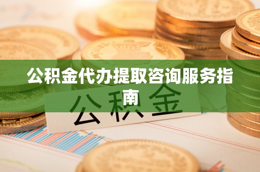 山丹公积金代办提取咨询服务指南