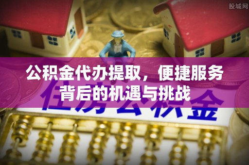 山丹公积金代办提取，便捷服务背后的机遇与挑战