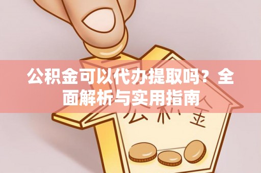 山丹公积金可以代办提取吗？全面解析与实用指南