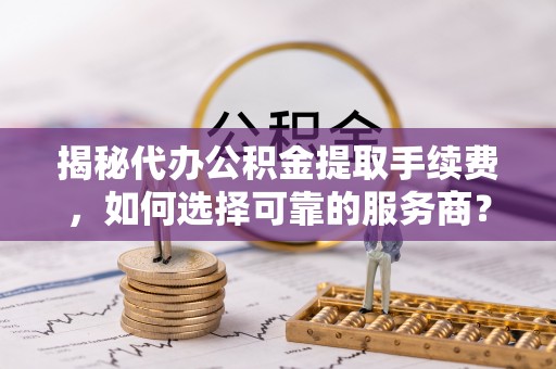 山丹揭秘代办公积金提取手续费，如何选择可靠的服务商？