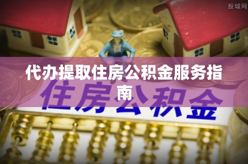 山丹代办提取住房公积金服务指南